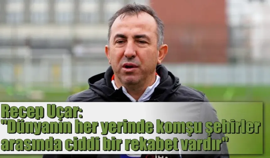 Recep Uçar: 'dünyanın her yerinde komşu şehirler arasında ciddi bir rekabet vardır.'