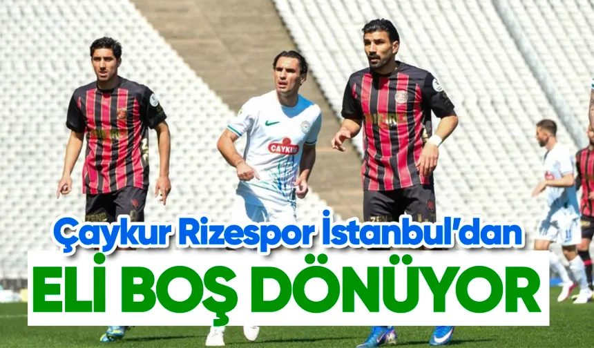 Çaykur Rizespor İstanbul'dan eli boş dönüyor