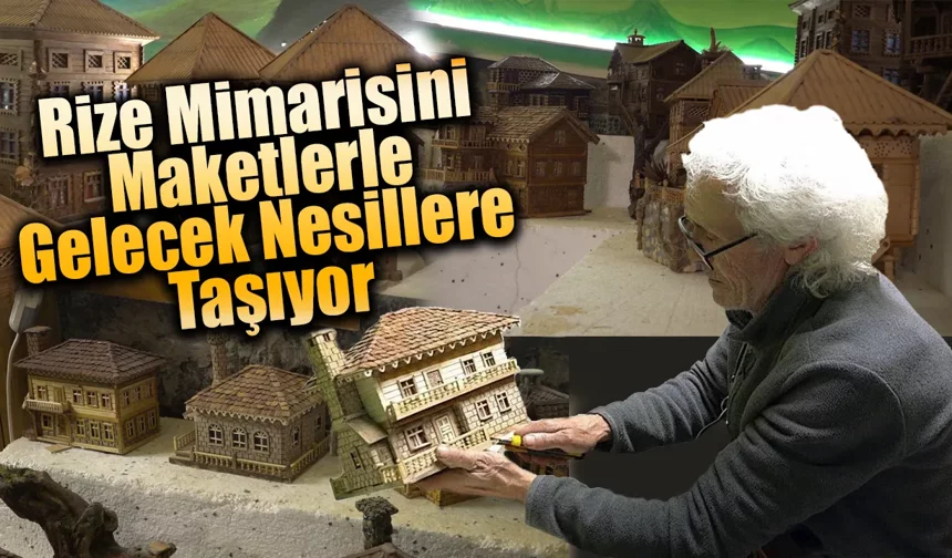 Rize Mimarisini Maketlerle Gelecek Nesillere Taşıyor