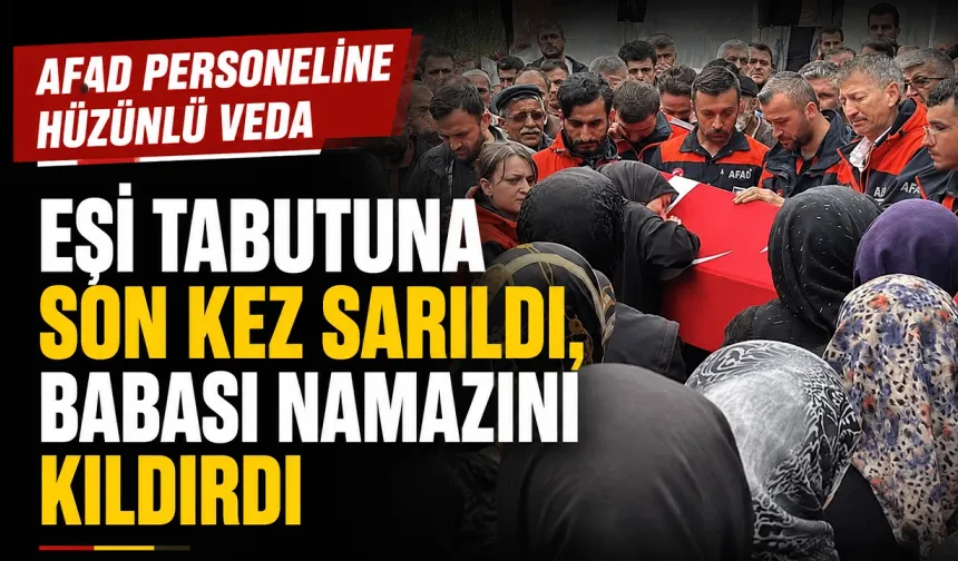 Eşi tabutuna son kez sarıldı, babası namazını kıldırdı: AFAD personeline hüzünlü veda
