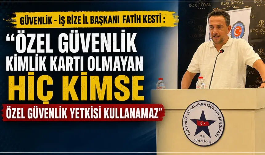Güvenlik-İş Rize İl Başkanı Fatih Kesti : Özel Güvenlik Kimlik Kartı Olmayan Hiç Kimse Özel Güvenlik Yetkisi Kullanamaz